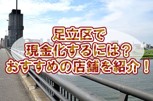 足立区で現金化するには？おすすめの店舗を紹介！