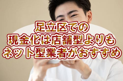 足立区での現金化は店舗型よりもネット型業者がおすすめ
